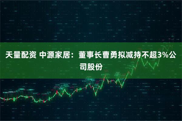 天量配资 中源家居：董事长曹勇拟减持不超3%公司股份