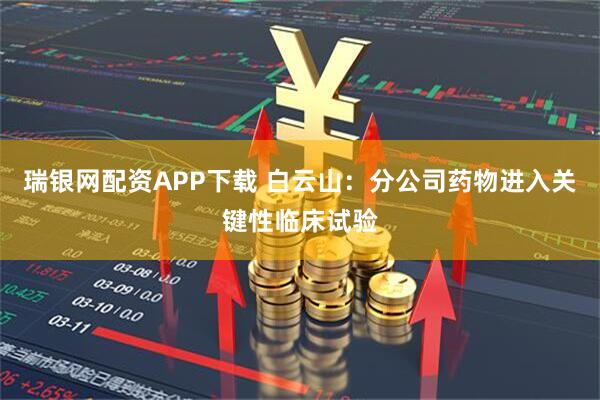 瑞银网配资APP下载 白云山：分公司药物进入关键性临床试验