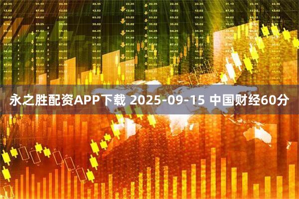 永之胜配资APP下载 2025-09-15 中国财经60分