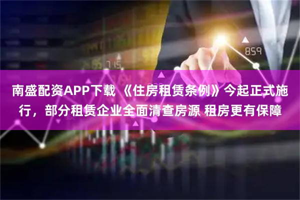 南盛配资APP下载 《住房租赁条例》今起正式施行，部分租赁企业全面清查房源 租房更有保障