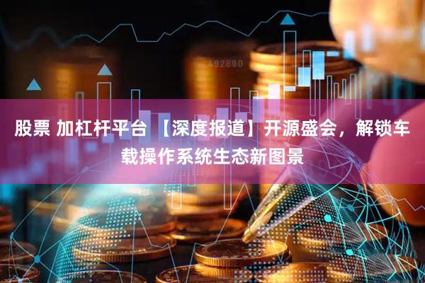 股票 加杠杆平台 【深度报道】开源盛会，解锁车载操作系统生态新图景