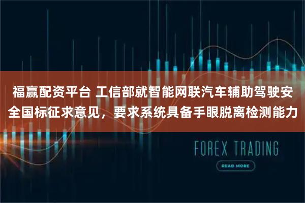 福赢配资平台 工信部就智能网联汽车辅助驾驶安全国标征求意见，要求系统具备手眼脱离检测能力