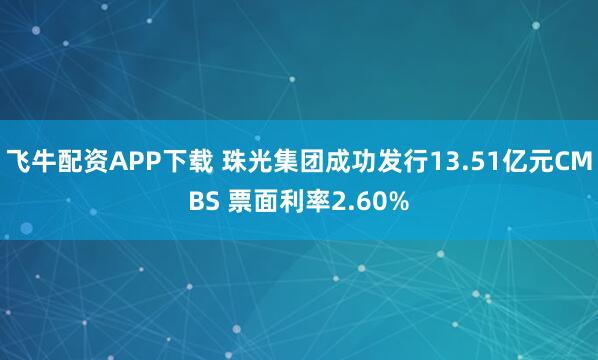 飞牛配资APP下载 珠光集团成功发行13.51亿元CMBS 票面利率2.60%