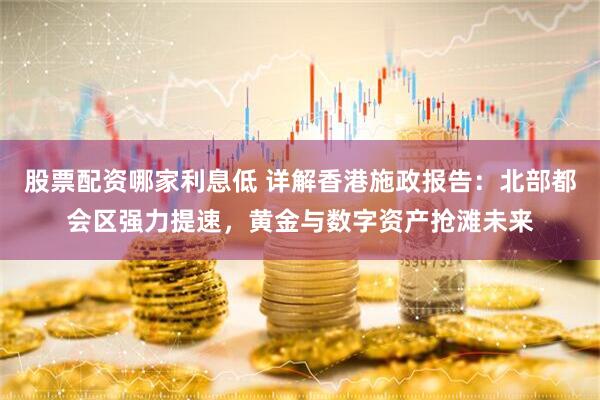 股票配资哪家利息低 详解香港施政报告：北部都会区强力提速，黄金与数字资产抢滩未来