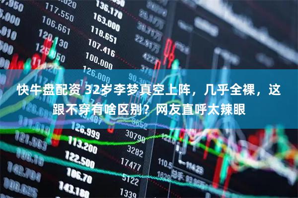 快牛盘配资 32岁李梦真空上阵，几乎全裸，这跟不穿有啥区别？网友直呼太辣眼