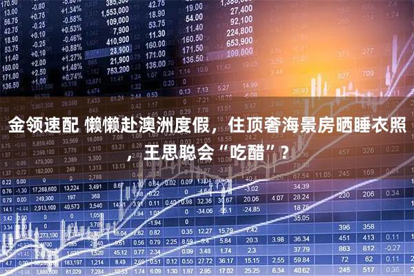 金领速配 懒懒赴澳洲度假，住顶奢海景房晒睡衣照，王思聪会“吃醋”？