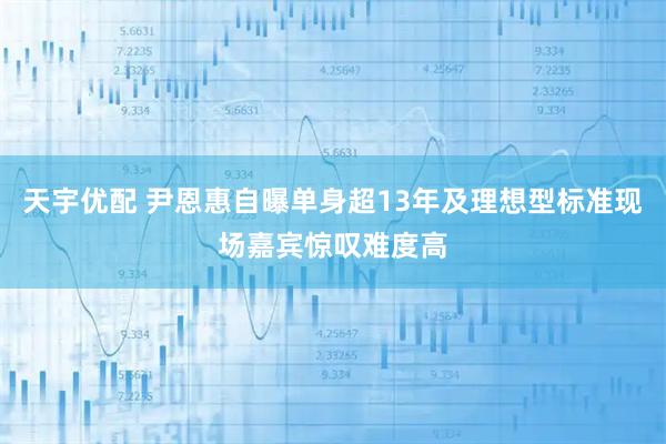 天宇优配 尹恩惠自曝单身超13年及理想型标准现场嘉宾惊叹难度高