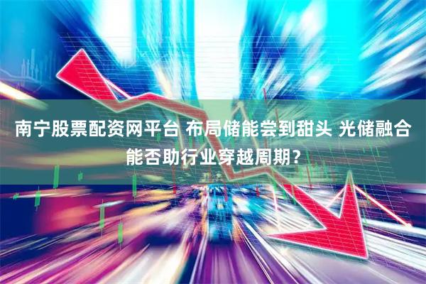 南宁股票配资网平台 布局储能尝到甜头 光储融合能否助行业穿越周期？