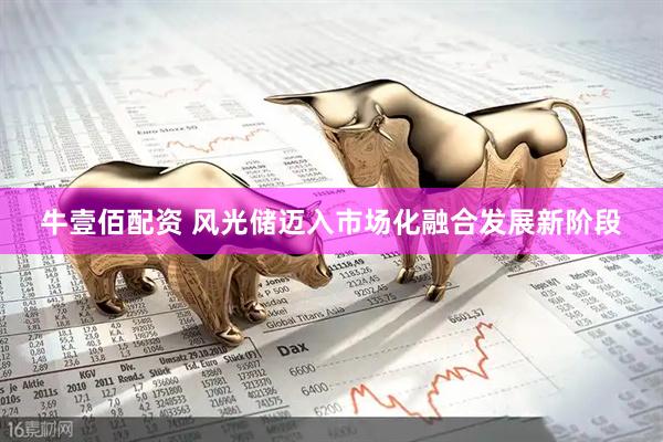 牛壹佰配资 风光储迈入市场化融合发展新阶段