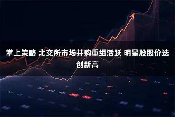 掌上策略 北交所市场并购重组活跃 明星股股价迭创新高