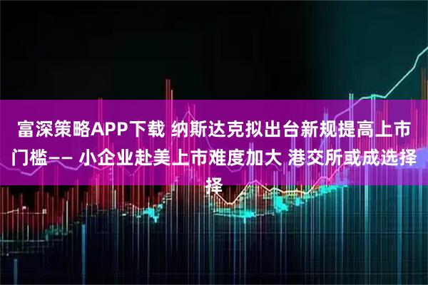 富深策略APP下载 纳斯达克拟出台新规提高上市门槛—— 小企业赴美上市难度加大 港交所或成选择