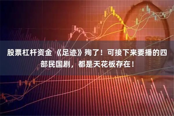 股票杠杆资金 《足迹》殉了！可接下来要播的四部民国剧，都是天花板存在！