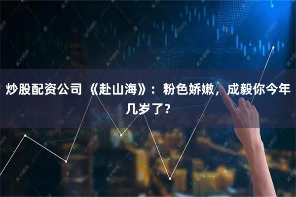 炒股配资公司 《赴山海》：粉色娇嫩，成毅你今年几岁了？
