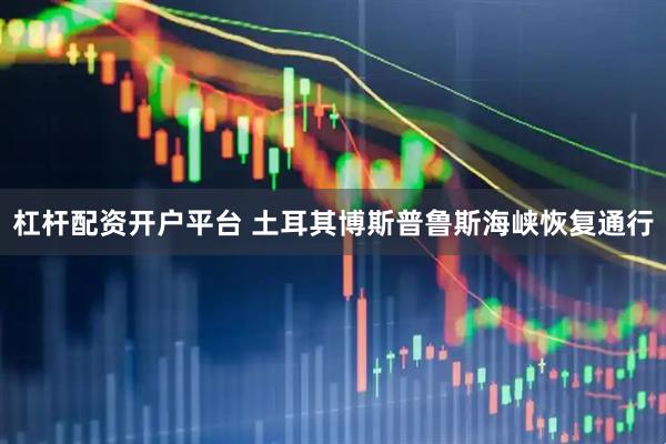 杠杆配资开户平台 土耳其博斯普鲁斯海峡恢复通行