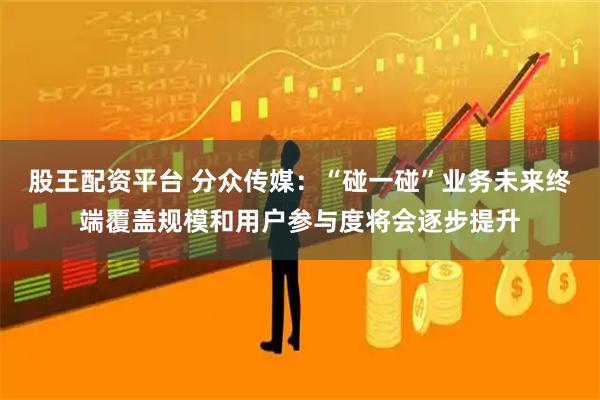 股王配资平台 分众传媒：“碰一碰”业务未来终端覆盖规模和用户参与度将会逐步提升