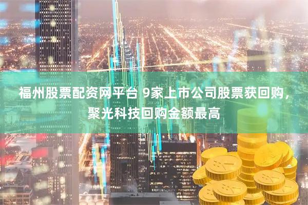 福州股票配资网平台 9家上市公司股票获回购，聚光科技回购金额最高