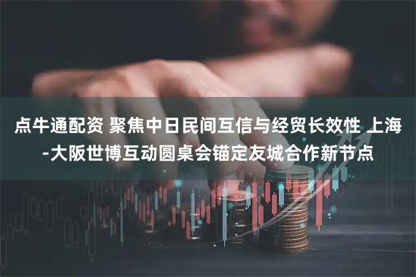 点牛通配资 聚焦中日民间互信与经贸长效性 上海-大阪世博互动圆桌会锚定友城合作新节点