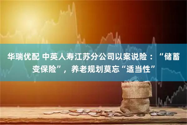 华瑞优配 中英人寿江苏分公司以案说险 ：“储蓄变保险”，养老规划莫忘“适当性”