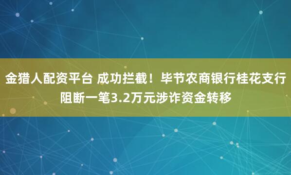 金猎人配资平台 成功拦截！毕节农商银行桂花支行阻断一笔3.2万元涉诈资金转移