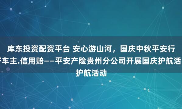 库东投资配资平台 安心游山河，国庆中秋平安行好车主.信用赔——平安产险贵州分公司开展国庆护航活动