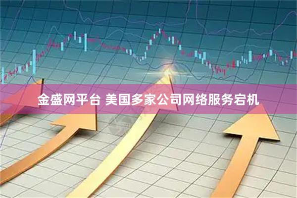 金盛网平台 美国多家公司网络服务宕机
