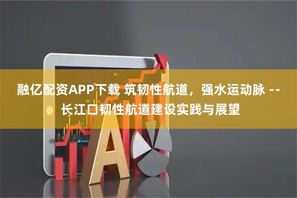 融亿配资APP下载 筑韧性航道，强水运动脉 -- 长江口韧性航道建设实践与展望