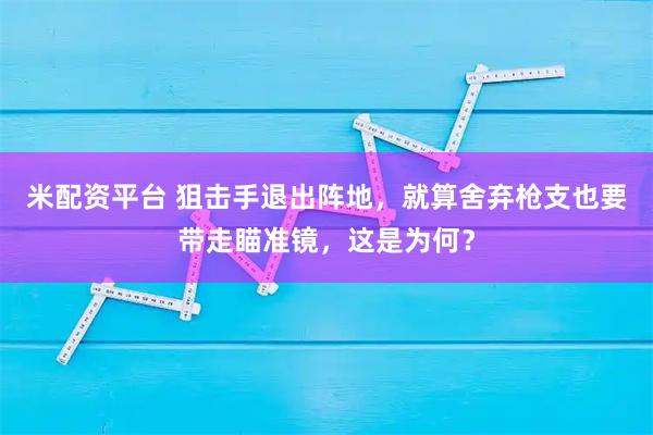 米配资平台 狙击手退出阵地，就算舍弃枪支也要带走瞄准镜，这是为何？