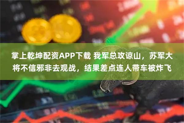 掌上乾坤配资APP下载 我军总攻谅山，苏军大将不信邪非去观战，结果差点连人带车被炸飞