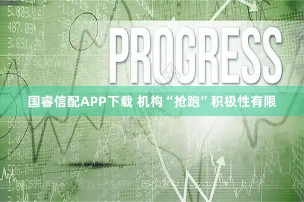 国睿信配APP下载 机构“抢跑”积极性有限