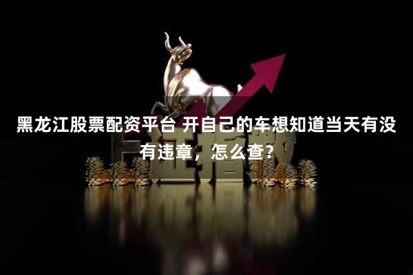 黑龙江股票配资平台 开自己的车想知道当天有没有违章，怎么查？
