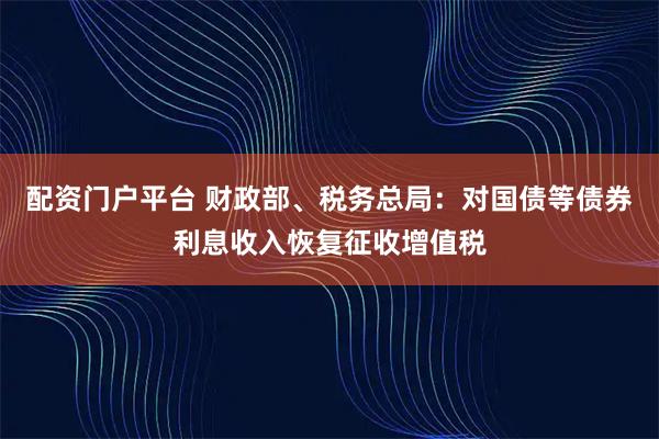 配资门户平台 财政部、税务总局：对国债等债券利息收入恢复征收增值税