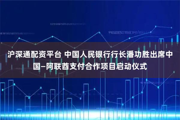 沪深通配资平台 中国人民银行行长潘功胜出席中国—阿联酋支付合作项目启动仪式
