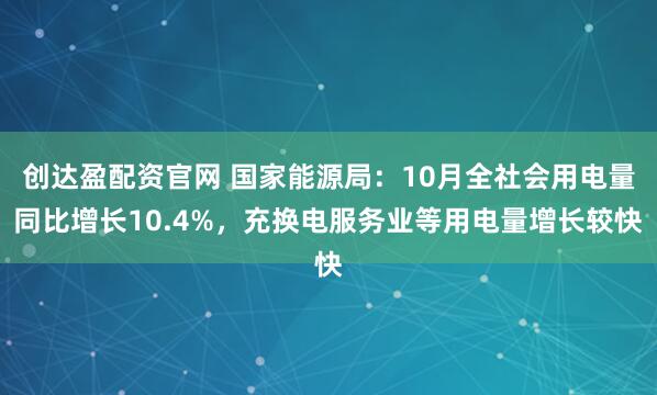创达盈配资官网 国家能源局：10月全社会用电量同比增长10.4%，充换电服务业等用电量增长较快