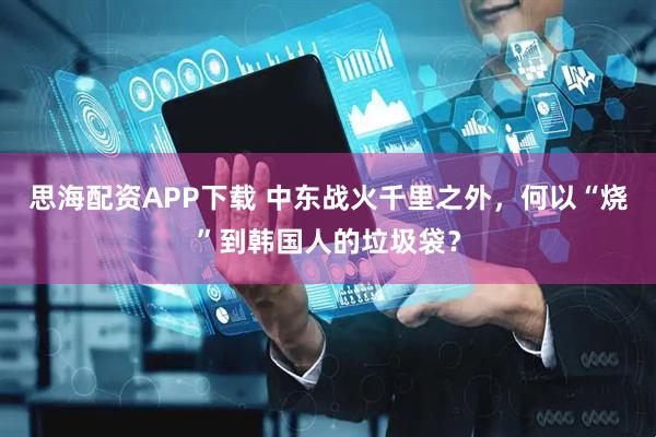 思海配资APP下载 中东战火千里之外，何以“烧”到韩国人的垃圾袋？