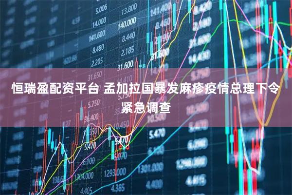 恒瑞盈配资平台 孟加拉国暴发麻疹疫情　总理下令紧急调查
