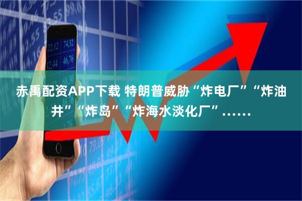 赤禹配资APP下载 特朗普威胁“炸电厂”“炸油井”“炸岛”“炸海水淡化厂”……