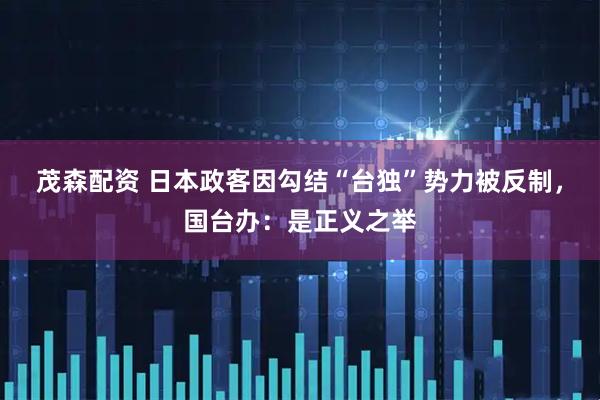 茂森配资 日本政客因勾结“台独”势力被反制,国台办:是正义之举