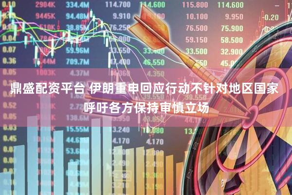 鼎盛配资平台 伊朗重申回应行动不针对地区国家 呼吁各方保持审慎立场