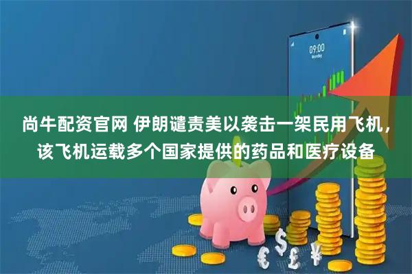 尚牛配资官网 伊朗谴责美以袭击一架民用飞机，该飞机运载多个国家提供的药品和医疗设备