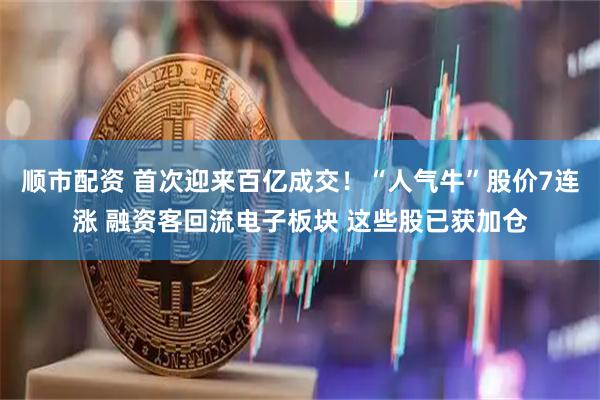 顺市配资 首次迎来百亿成交！“人气牛”股价7连涨 融资客回流电子板块 这些股已获加仓