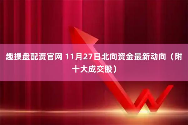 趣操盘配资官网 11月27日北向资金最新动向（附十大成交股）