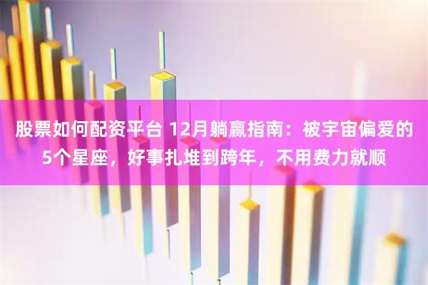 股票如何配资平台 12月躺赢指南：被宇宙偏爱的5个星座，好事扎堆到跨年，不用费力就顺