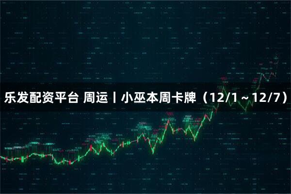 乐发配资平台 周运丨小巫本周卡牌（12/1～12/7）
