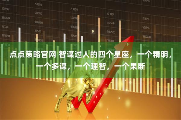 点点策略官网 智谋过人的四个星座，一个精明，一个多谋，一个理智，一个果断