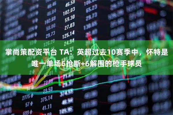 掌尚策配资平台 TA:英超过去10赛季中,怀特是唯一单场6抢断+6解围的枪手球员