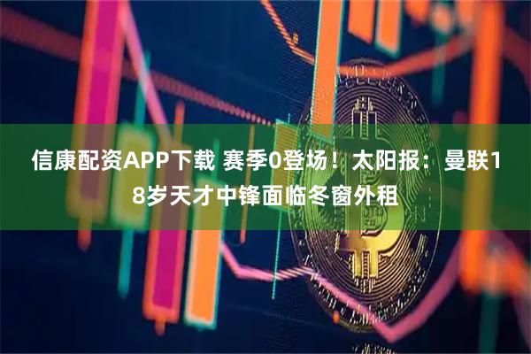 信康配资APP下载 赛季0登场！太阳报：曼联18岁天才中锋面临冬窗外租