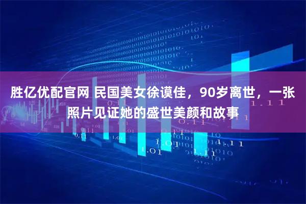胜亿优配官网 民国美女徐谟佳，90岁离世，一张照片见证她的盛世美颜和故事