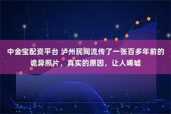 中金宝配资平台 泸州民间流传了一张百多年前的诡异照片，真实的原因，让人唏嘘