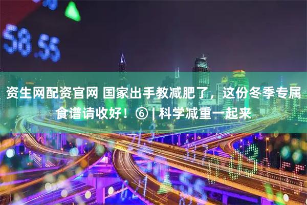 资生网配资官网 国家出手教减肥了，这份冬季专属食谱请收好！⑥ | 科学减重一起来