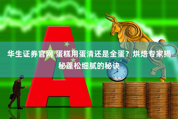 华生证券官网 蛋糕用蛋清还是全蛋?烘焙专家揭秘蓬松细腻的秘诀